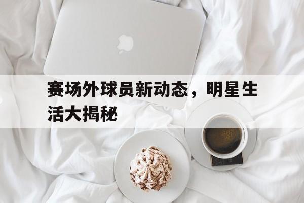 赛场外球员新动态，明星生活大揭秘的简单介绍